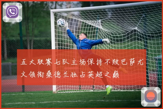 五大联赛七队主场保持不败巴萨尤文领衔桑德兰独占英超之巅