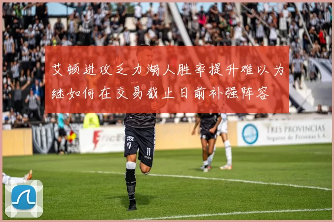 艾顿进攻乏力湖人胜率提升难以为继如何在交易截止日前补强阵容