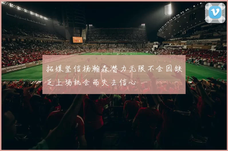 拓媒坚信杨瀚森潜力无限不会因缺乏上场机会而失去信心