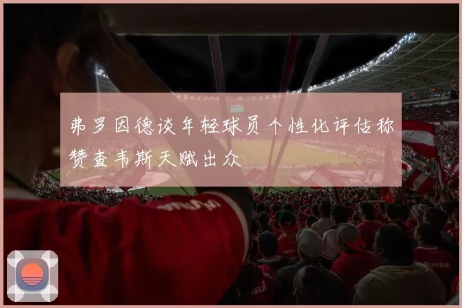 弗罗因德谈年轻球员个性化评估称赞查韦斯天赋出众