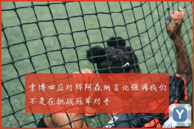 索博回应对阵阿森纳言论强调我们不是在挑战冠军对手