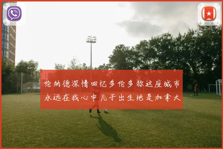 伦纳德深情回忆多伦多称这座城市永远在我心中儿子出生地是加拿大