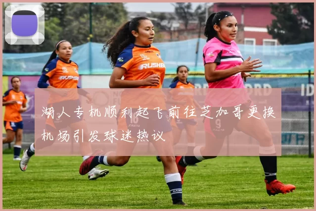 湖人专机顺利起飞前往芝加哥更换机场引发球迷热议