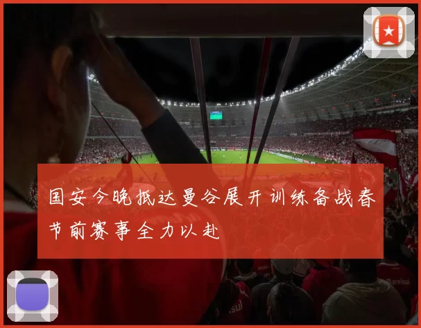 国安今晚抵达曼谷展开训练备战春节前赛事全力以赴