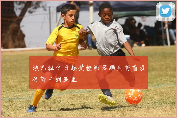 迪巴拉今日接受检测若顺利将首发对阵卡利亚里